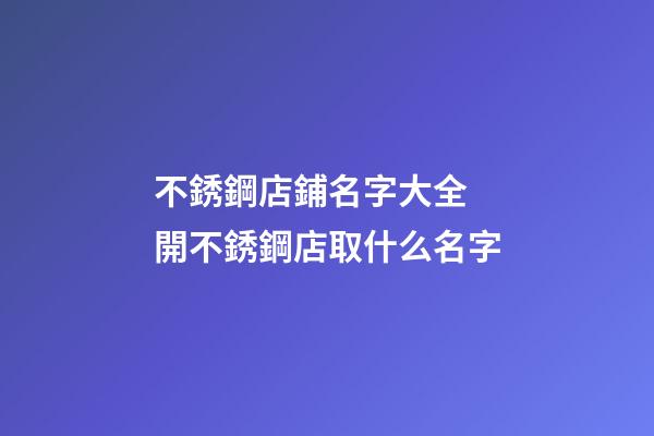 不銹鋼店鋪名字大全 開不銹鋼店取什么名字-第1張-店鋪起名-玄機派